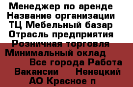 Менеджер по аренде › Название организации ­ ТЦ Мебельный базар › Отрасль предприятия ­ Розничная торговля › Минимальный оклад ­ 300 000 - Все города Работа » Вакансии   . Ненецкий АО,Красное п.